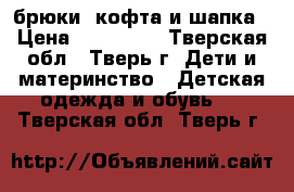 брюки ,кофта и шапка › Цена ­ 250-100 - Тверская обл., Тверь г. Дети и материнство » Детская одежда и обувь   . Тверская обл.,Тверь г.